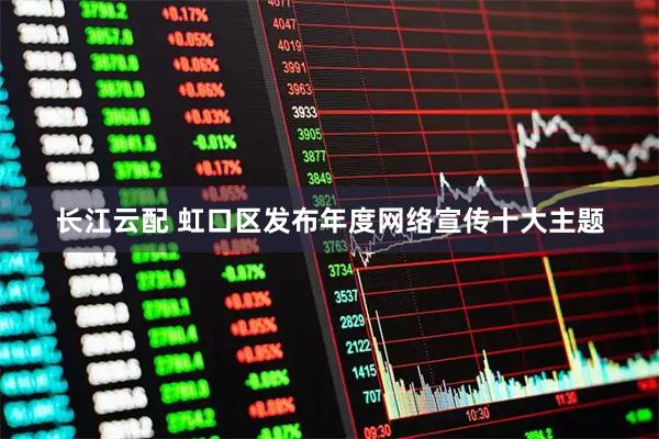 长江云配 虹口区发布年度网络宣传十大主题