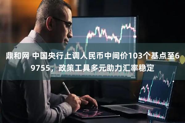 鼎和网 中国央行上调人民币中间价103个基点至69755，政策工具多元助力汇率稳定