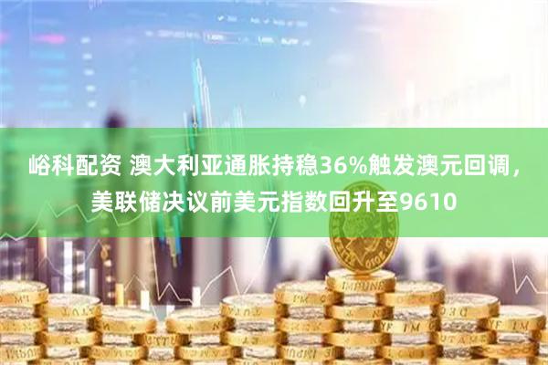 峪科配资 澳大利亚通胀持稳36%触发澳元回调，美联储决议前美元指数回升至9610