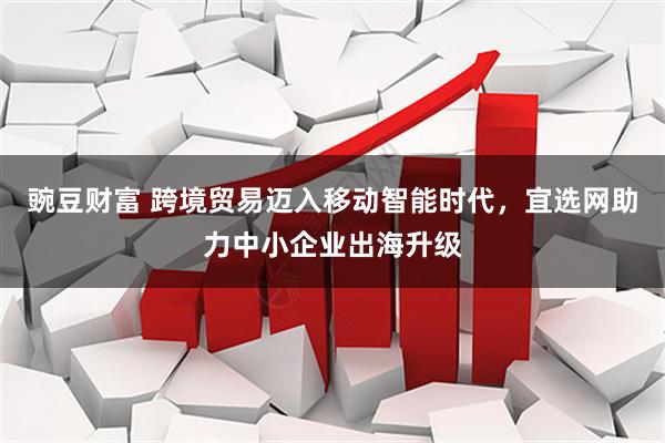 豌豆财富 跨境贸易迈入移动智能时代，宜选网助力中小企业出海升级