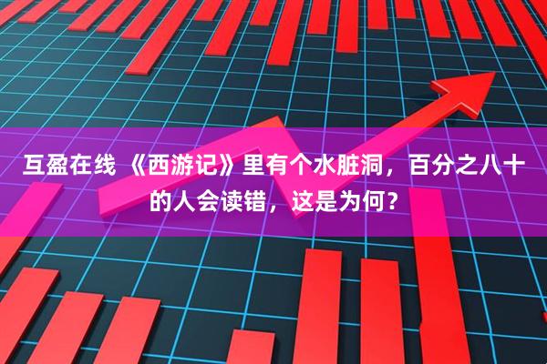 互盈在线 《西游记》里有个水脏洞，百分之八十的人会读错，这是为何？