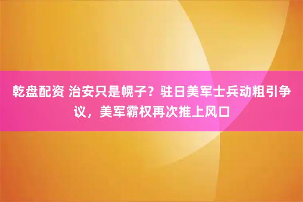 乾盘配资 治安只是幌子？驻日美军士兵动粗引争议，美军霸权再次推上风口