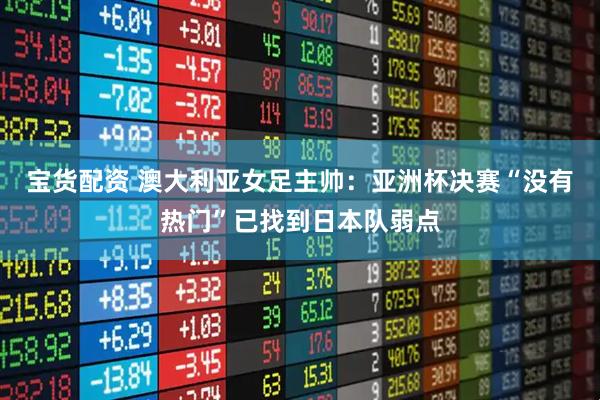 宝货配资 澳大利亚女足主帅：亚洲杯决赛“没有热门”已找到日本队弱点