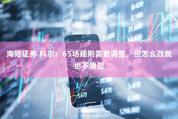 海陆证券 科尔：65场规则需要调整，但怎么改我也不清楚