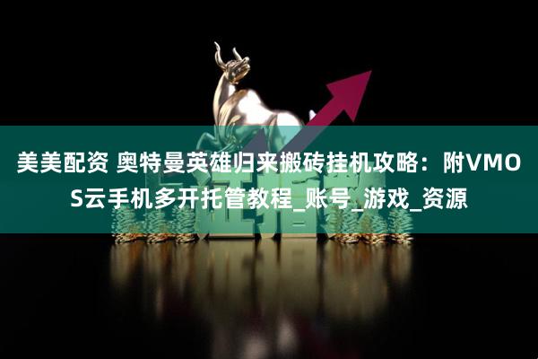 美美配资 奥特曼英雄归来搬砖挂机攻略：附VMOS云手机多开托管教程_账号_游戏_资源