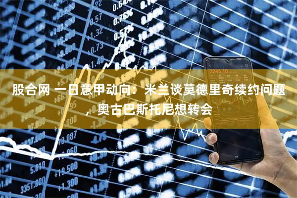 股合网 一日意甲动向：米兰谈莫德里奇续约问题，奥古巴斯托尼想转会