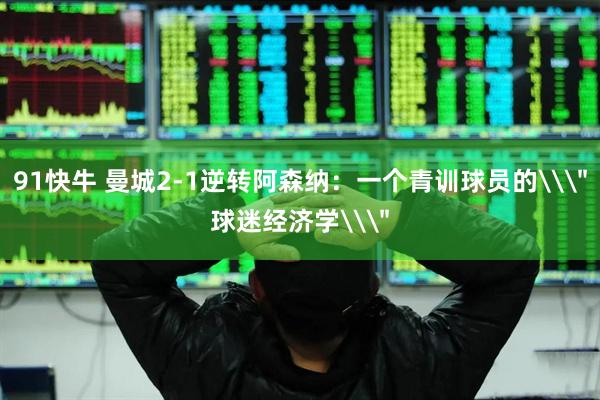 91快牛 曼城2-1逆转阿森纳：一个青训球员的\＂球迷经济学\＂