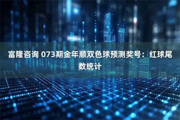 富隆咨询 073期金年顺双色球预测奖号：红球尾数统计