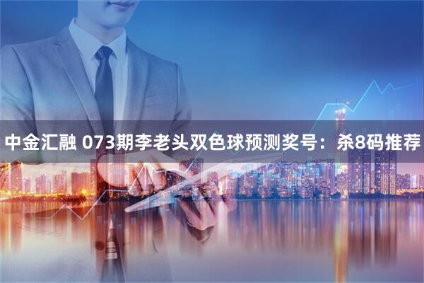 中金汇融 073期李老头双色球预测奖号：杀8码推荐