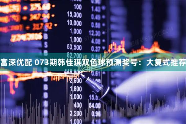 富深优配 073期韩佳琪双色球预测奖号：大复式推荐