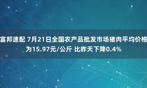 富邦速配 7月21日全国农产品批发市场猪肉平均价格为15.97元/公斤 比昨天下降0.4%