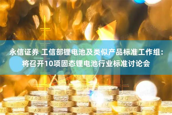 永信证券 工信部锂电池及类似产品标准工作组：将召开10项固态锂电池行业标准讨论会