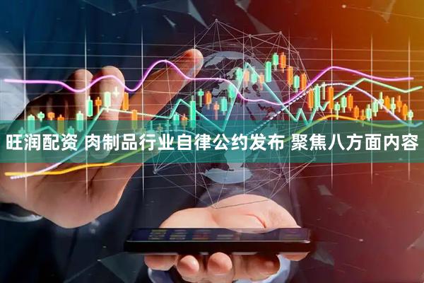 旺润配资 肉制品行业自律公约发布 聚焦八方面内容
